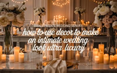 Small Private Wedding Venues: How to Use Decor to Make an Intimate Wedding Look Ultra-Luxury